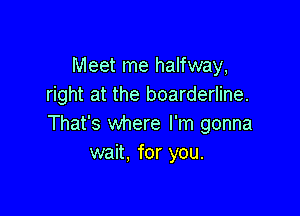 Meet me halfway,
right at the boarderline.

That's where I'm gonna
wait. for you.