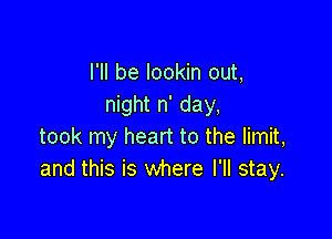 I'll be lookin out,
night n' day,

took my heart to the limit,
and this is where I'll stay.