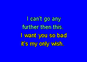 I can't go any
further then this.

I want you so bad
it's my only wish.