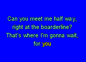 Can you meet me half way,
right at the boarderline?

That's where I'm gonna wait,
for you