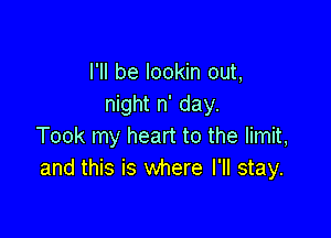 I'll be lookin out,
night n' day.

Took my heart to the limit,
and this is where I'll stay.