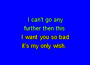 I can't go any
further then this

I want you so bad
it's my only wish.