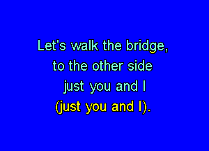 Let's walk the bridge,
to the other side

just you and I
(just you and I).