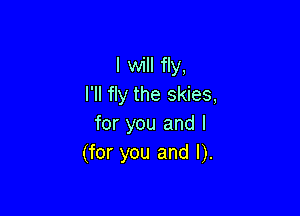 I will fly,
I'll fly the skies,

for you and I
(for you and I).