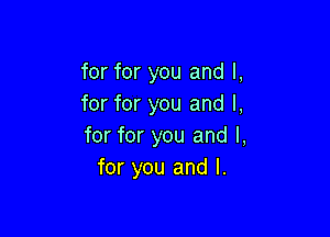 for for you and I,
for for you and l,

for for you and I,
for you and l.