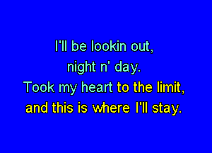 I'll be lookin out,
night n' day.

Took my heart to the limit,
and this is where I'll stay.