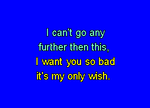 I can't go any
further then this,

I want you so bad
it's my only wish.