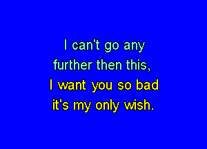 I can't go any
further then this,

I want you so bad
it's my only wish.