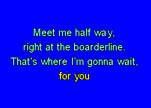 Meet me half way,
right at the boarderline.

That's where I'm gonna wait,
for you