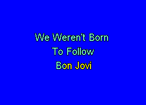 We Weren't Born
ToFommw

Bon Jovi