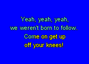 Yeah, yeah, yeah,
we weren't born to follow.

Come on get up
off your knees!