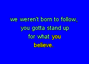 we weren't born to follow,
you gotta stand up

for what you
beneve.