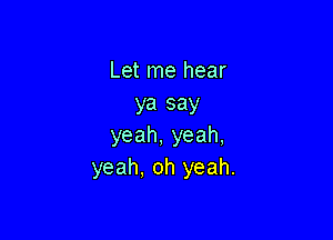 Let me hear
ya say

yeah, yeah,
yeah, oh yeah.