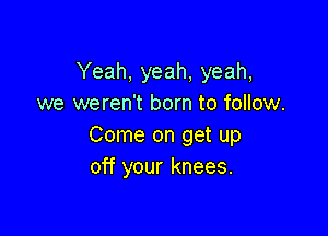 Yeah, yeah, yeah,
we weren't born to follow.

Come on get up
off your knees.