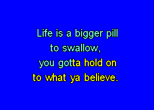 Life is a bigger pill
to swallow,

you gotta hold on
to what ya believe.