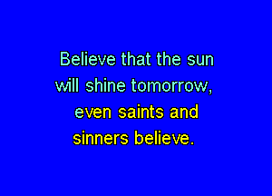 Believe that the sun
will shine tomorrow,

even saints and
sinners believe.