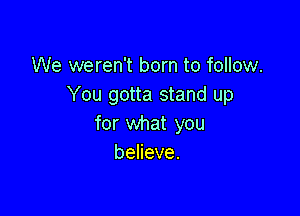 We weren't born to follow.
You gotta stand up

for what you
beneve.