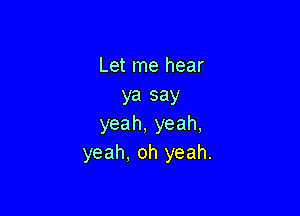 Let me hear
ya say

yeah, yeah,
yeah, oh yeah.