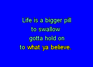 Life is a bigger pill
to swallow

gotta hold on
to what ya believe.
