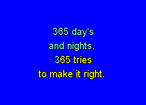 365 day's
and nights.

365 tries
to make it right.