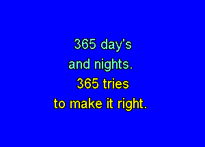 365 day's
and nights.

365 tries
to make it right.