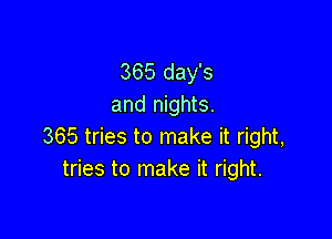 365 day's
and nights.

365 tries to make it right,
tries to make it right.