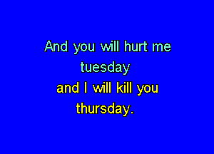 And you will hurt me
tuesday

and I will kill you
thursday.