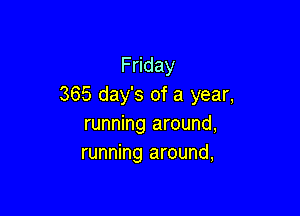 F day
365 day's of a year,

running around,
running around,