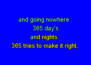 and going nowhere.
365 day's

and nights.
365 tries to make it right,