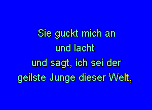 Sie guckt mich an
und Iacht

und sagt, ich sei der
geilste Junge dieser Welt,