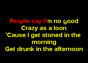 People say I'm no good
Crazy as a Ioon

'Cause I get stoned in the
morning
Get drunk in the afternoon