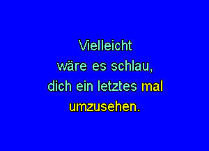 Welleicht
ware es schlau,

dich ein Ietztes mal
umzusehen.