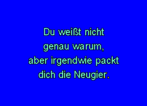 Du weiBt nicht
genau warum,

aber irgendwie packt
dich die Neugier.