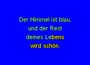 Der Himmel ist blau,
und der Rest

deines Lebens
wird schbn.