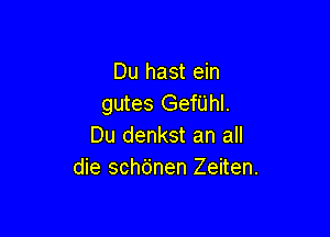 Du hast ein
gutes Gefiihl.

Du denkst an all
die schdnen Zeiten.