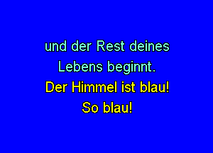 und der Rest deines
Lebens beginnt.

Der Himmel ist blau!
So blau!