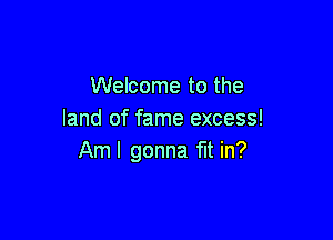 Welcome to the
land of fame excess!

Am I gonna fIt in?