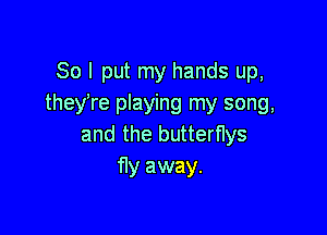 So I put my hands up,
they're playing my song,

and the butterflys
fly away.