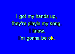 I got my hands up,
they're playin my song.

I know.
I'm gonna be ok.