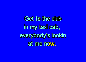 Get to the club
in my taxi cab,

everybody's lookin
at me now.