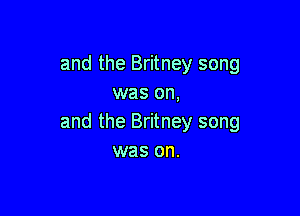 and the Britney song
was on,

and the Britney song
was on.