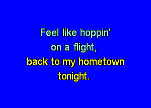 Feel like hoppin'
on a flight,

back to my hometown
tonight.
