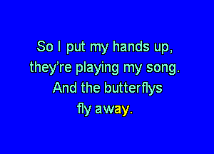 So I put my hands up,
they're playing my song.

And the butterflys
fly away.