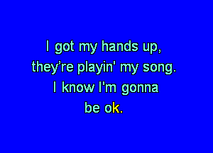 I got my hands up,
they're playin' my song.

I know I'm gonna
be ok.