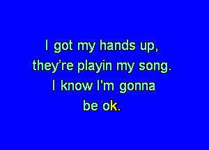 I got my hands up,
they're playin my song.

I know I'm gonna
be ok.