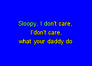 Sloopy, I don't care,
l'don't care,

what your daddy do