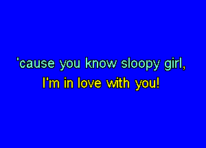 'cause you know sloopy girl,

I'm in love with you!