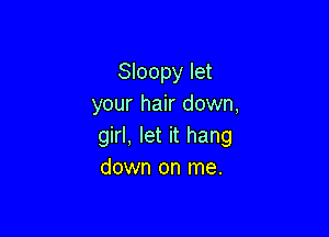 Sloopy let
your hair down,

girl, let it hang
down on me.