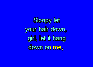 Sloopy let
your hair down,

girl, let it hang
down on me,