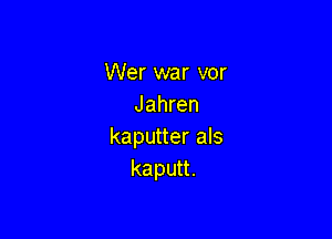 Wer war vor
Jahren

kaputter als
kaputt.